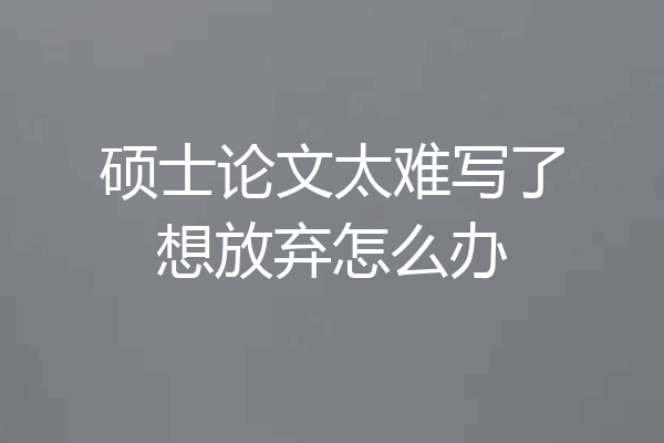 硕士论文太难写了想放弃怎么办