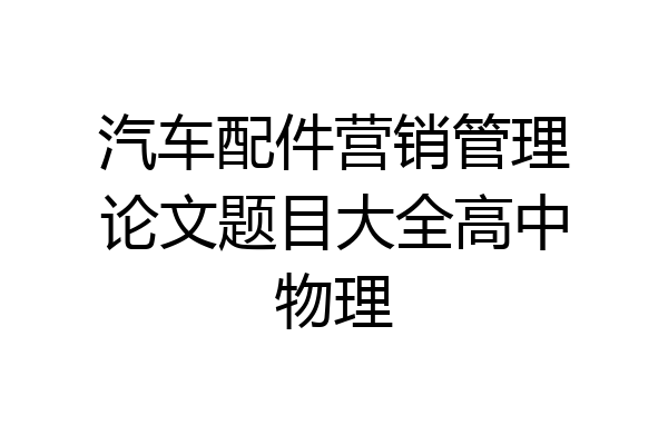 汽车配件营销管理论文题目大全高中物理