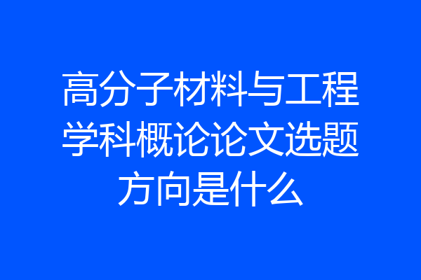高分子材料与工程学科概论论文选题方向是什么
