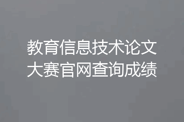 教育信息技术论文大赛官网查询成绩