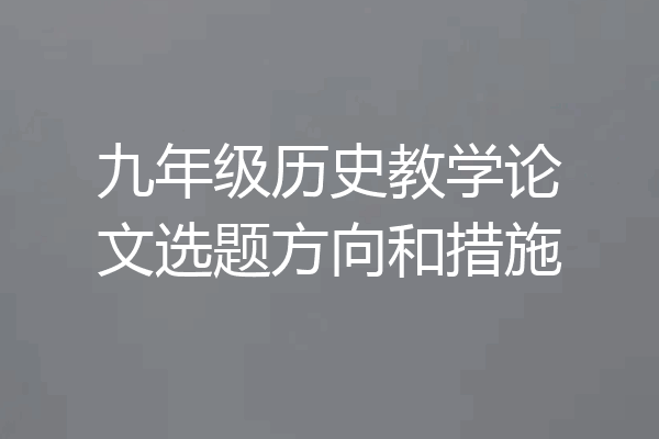 九年级历史教学论文选题方向和措施