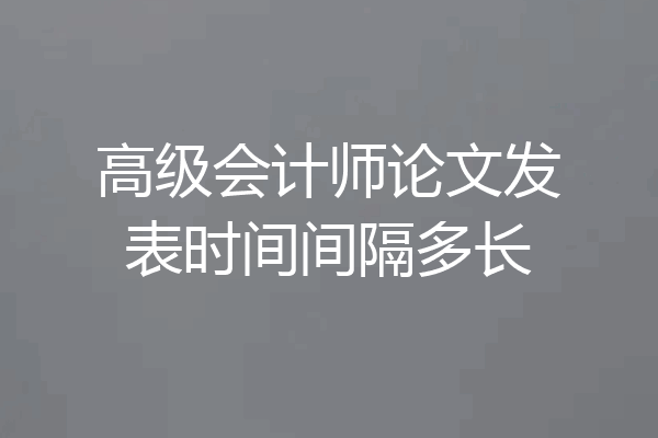 高级会计师论文发表时间间隔多长