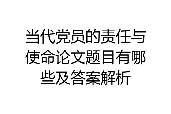 当代党员的责任与使命论文题目有哪些及答案解析