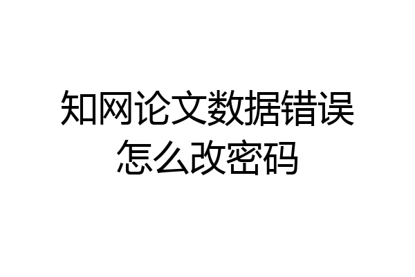 知网论文数据错误怎么改密码