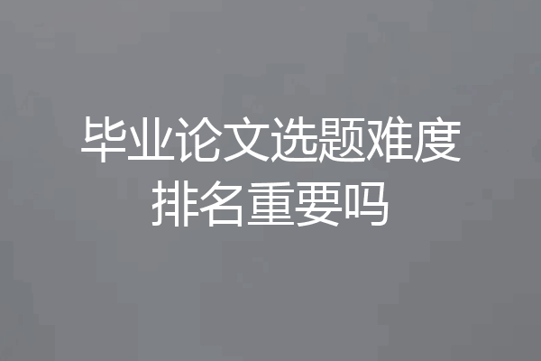 毕业论文选题难度排名重要吗