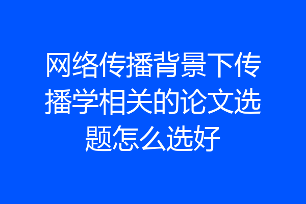 网络传播背景下传播学相关的论文选题怎么选好