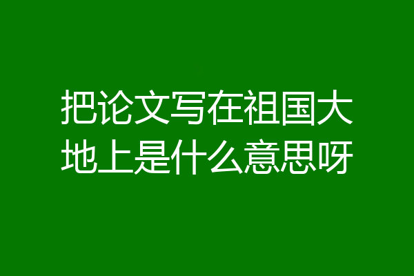 把论文写在祖国大地上是什么意思呀