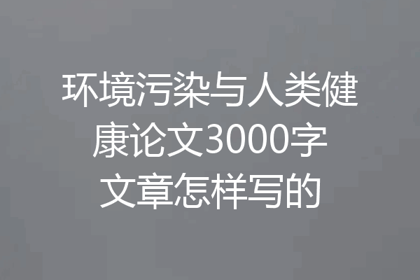 环境污染与人类健康论文3000字文章怎样写的