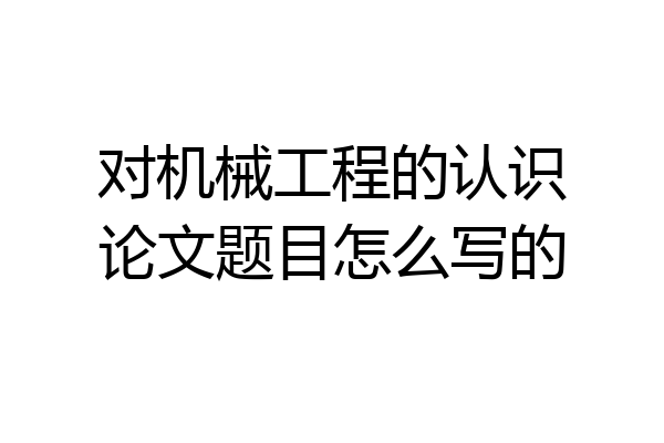 对机械工程的认识论文题目怎么写的