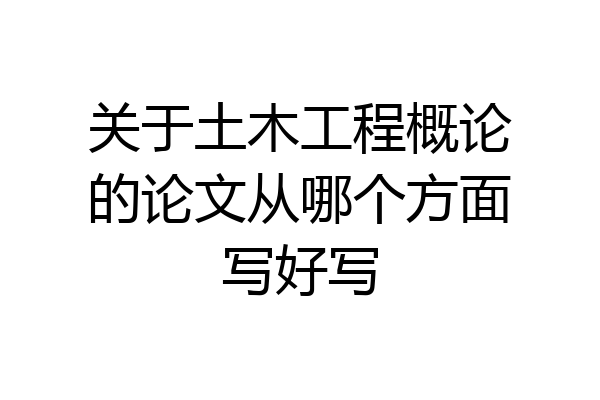 关于土木工程概论的论文从哪个方面写好写