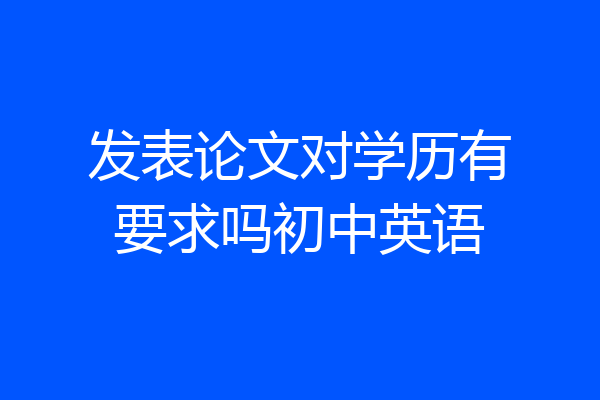 发表论文对学历有要求吗初中英语