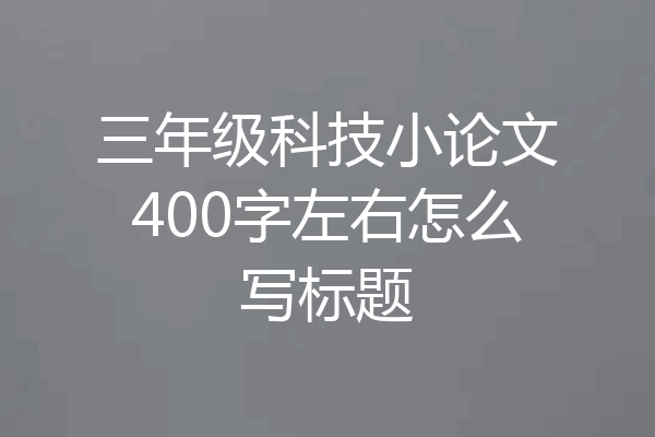 三年级科技小论文400字左右怎么写标题