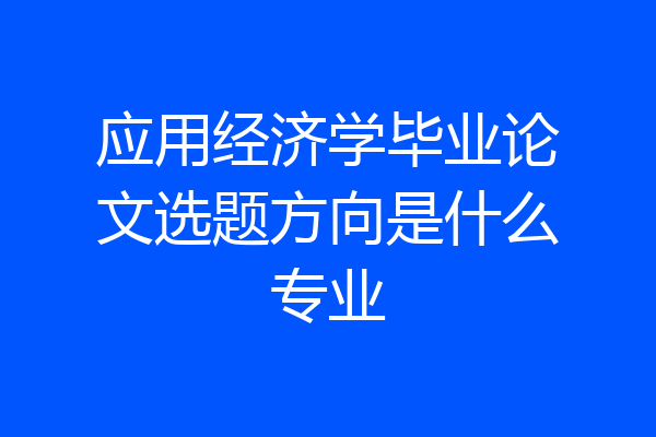 应用经济学毕业论文选题方向是什么专业