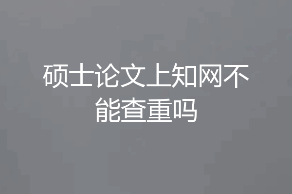 硕士论文上知网不能查重吗