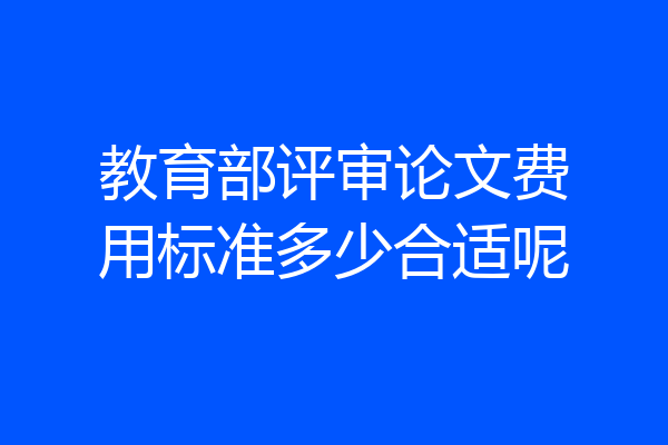 教育部评审论文费用标准多少合适呢