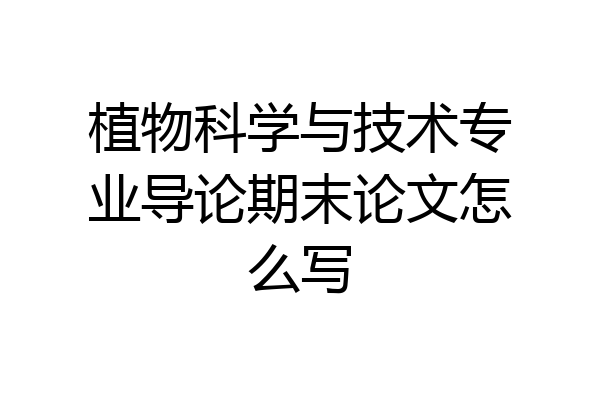 植物科学与技术专业导论期末论文怎么写