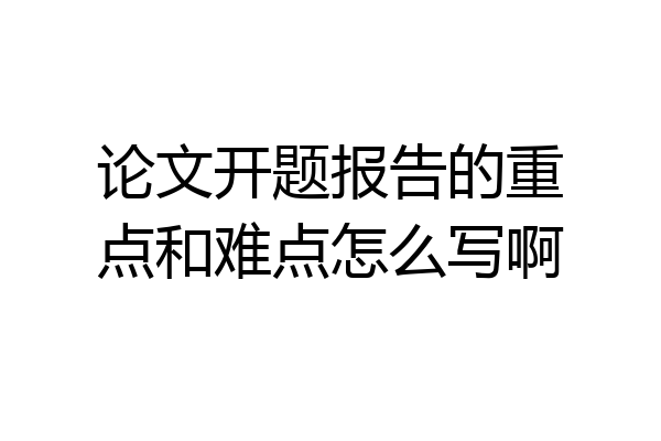论文开题报告的重点和难点怎么写啊