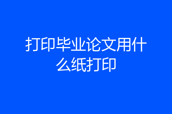 打印毕业论文用什么纸打印