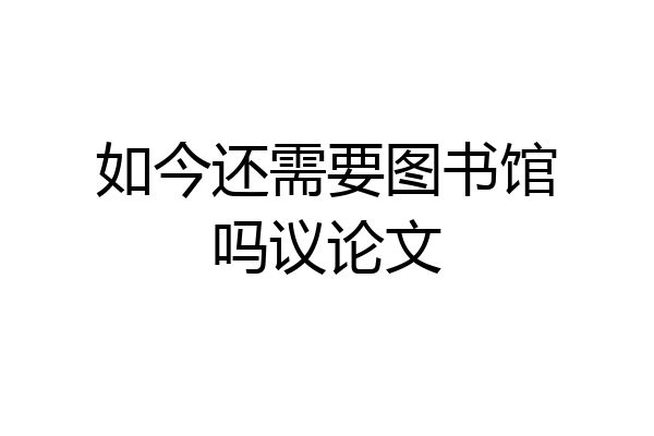 如今还需要图书馆吗议论文