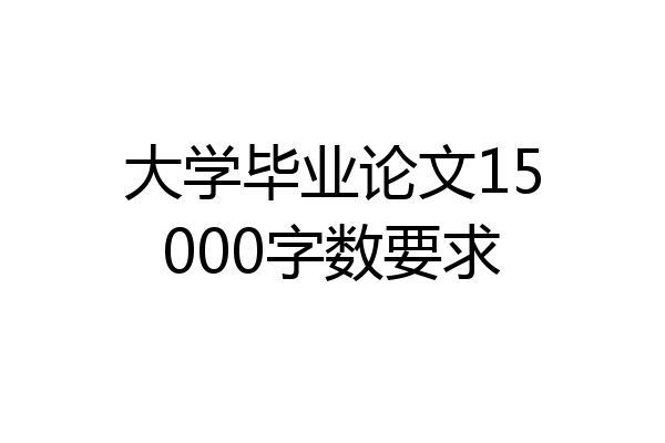 大学毕业论文15000字数要求