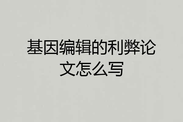 基因编辑的利弊论文怎么写