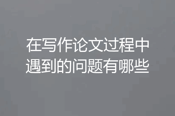 在写作论文过程中遇到的问题有哪些
