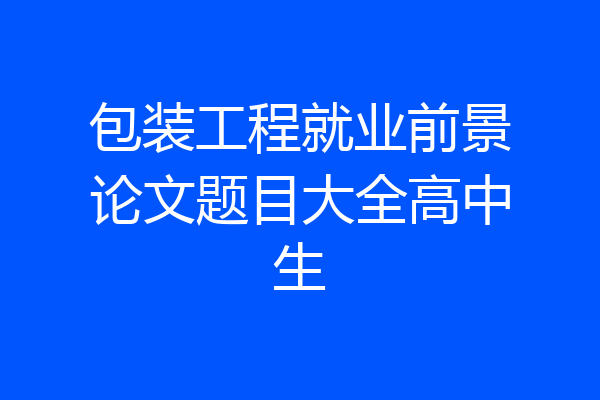 包装工程就业前景论文题目大全高中生