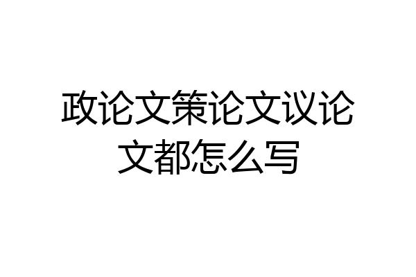 政论文策论文议论文都怎么写