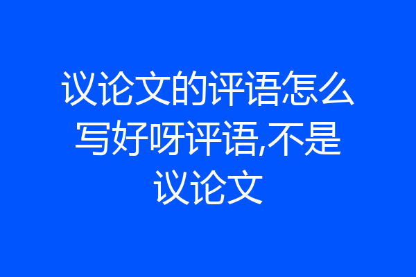 议论文的评语怎么写好呀评语,不是议论文