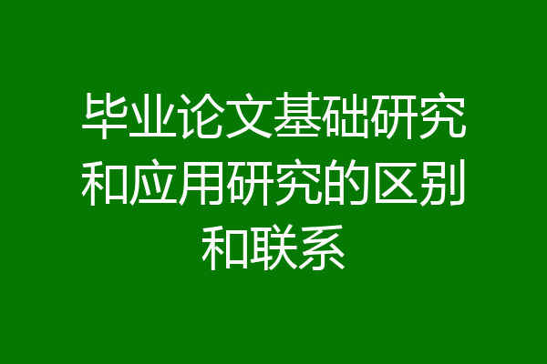 毕业论文基础研究和应用研究的区别和联系