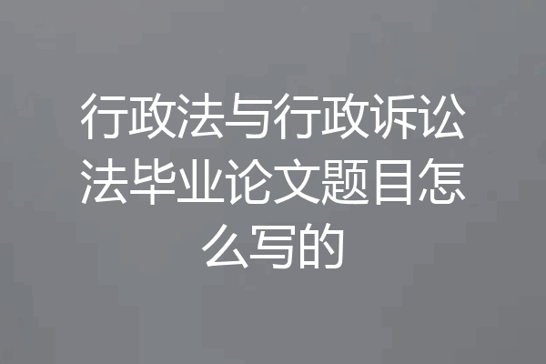 行政法与行政诉讼法毕业论文题目怎么写的