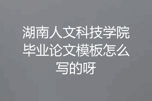 湖南人文科技学院毕业论文模板怎么写的呀
