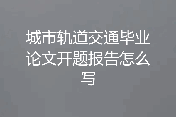 城市轨道交通毕业论文开题报告怎么写