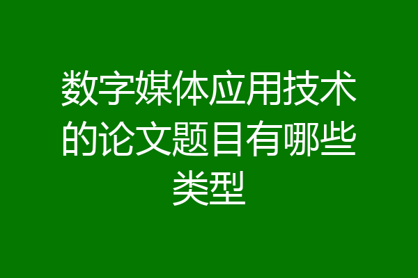 数字媒体应用技术的论文题目有哪些类型