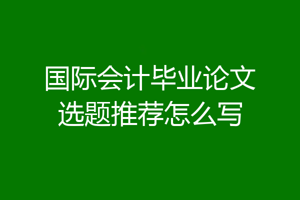 国际会计毕业论文选题推荐怎么写