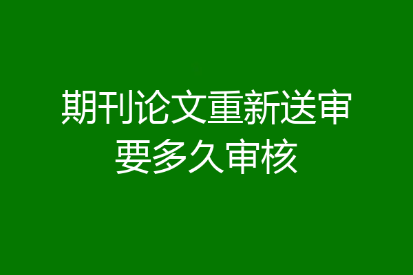 期刊论文重新送审要多久审核