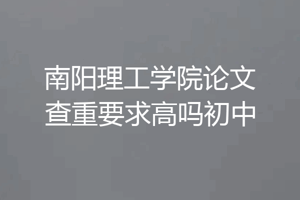 南阳理工学院论文查重要求高吗初中