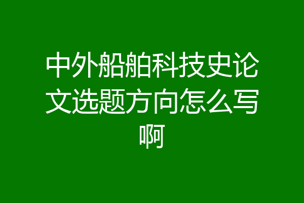 中外船舶科技史论文选题方向怎么写啊