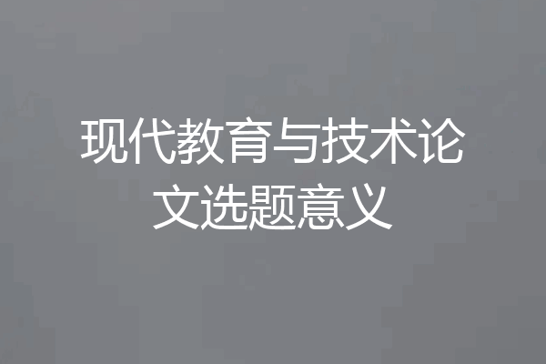 现代教育与技术论文选题意义