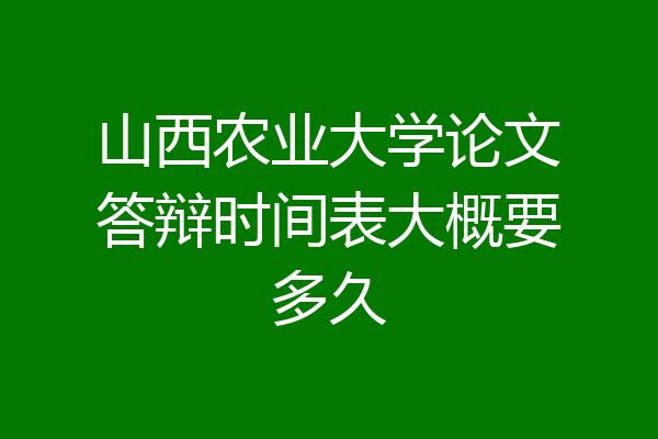 山西农业大学论文答辩时间表大概要多久