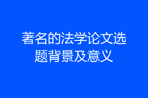 著名的法学论文选题背景及意义