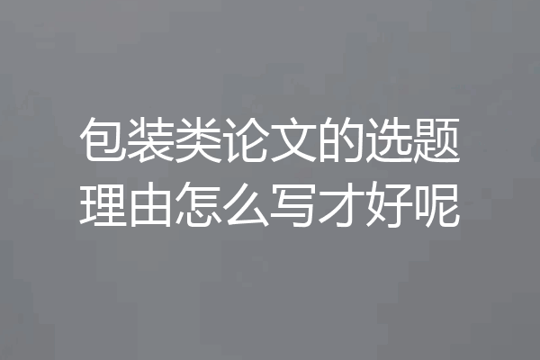 包装类论文的选题理由怎么写才好呢