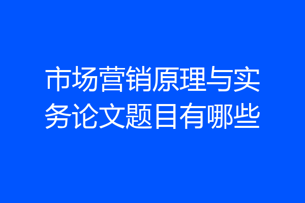 市场营销原理与实务论文题目有哪些