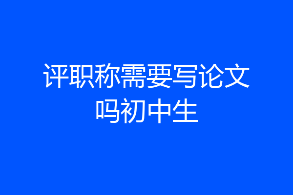 评职称需要写论文吗初中生
