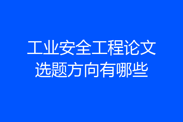 工业安全工程论文选题方向有哪些