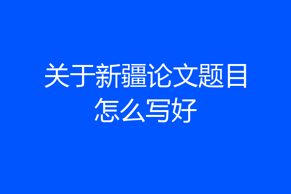 关于新疆论文题目怎么写好