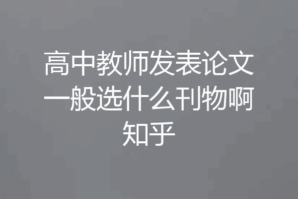 高中教师发表论文一般选什么刊物啊知乎