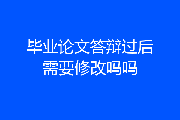 毕业论文答辩过后需要修改吗吗
