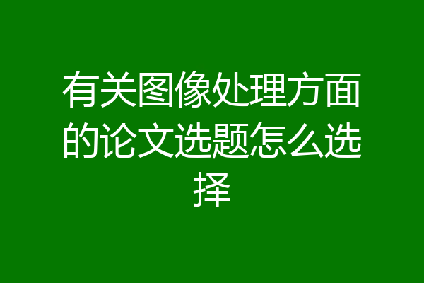 有关图像处理方面的论文选题怎么选择