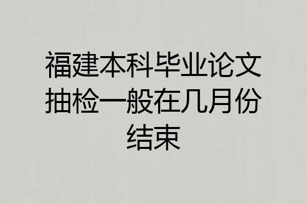 福建本科毕业论文抽检一般在几月份结束